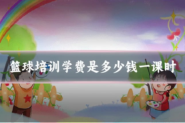 篮球培训学费是多少钱一课时