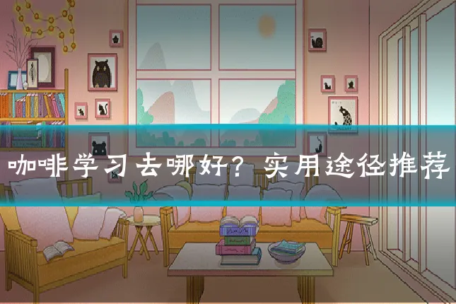 咖啡学习去哪好？实用途径推荐