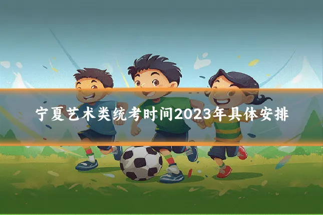 宁夏艺术类统考时间2023年具体安排