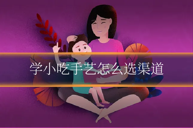学小吃手艺怎么选渠道