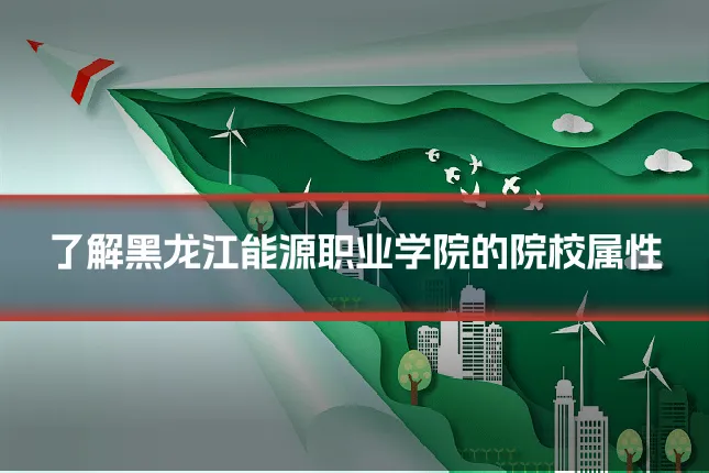 了解黑龙江能源职业学院的院校属性