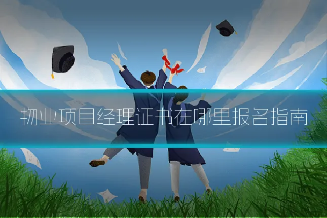 物业项目经理证书在哪里报名指南