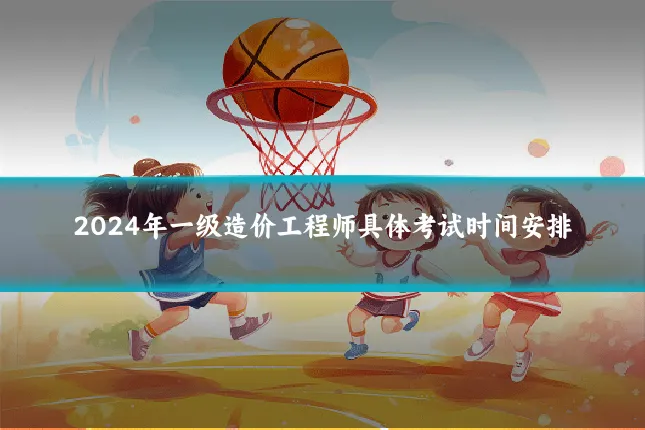 2024年一级造价工程师具体考试时间安排