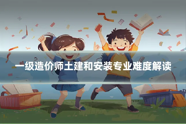 一级造价师土建和安装专业难度解读