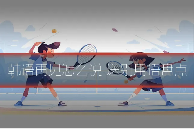 韩语再见怎么说 送别用语盘点