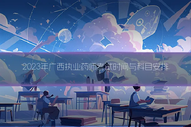 2023年广西执业药师考试时间与科目安排
