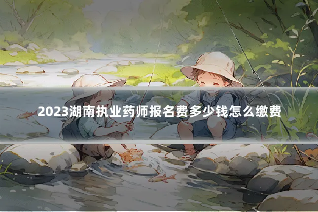 2023湖南执业药师报名费多少钱怎么缴费