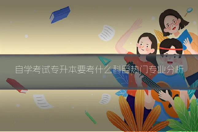自学考试专升本要考什么科目热门专业分析