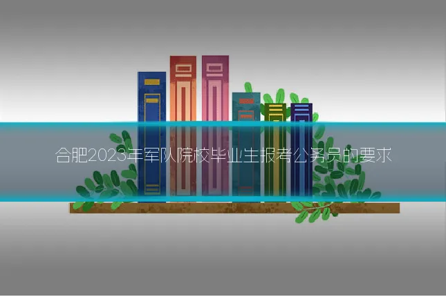 合肥2023年军队院校毕业生报考公务员的要求