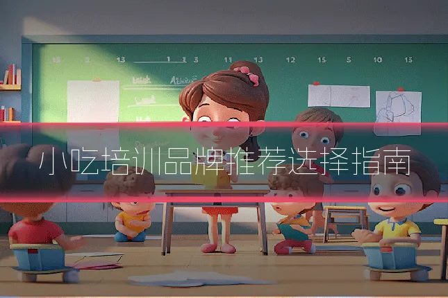 小吃培训品牌推荐选择指南