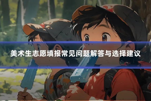 美术生志愿填报常见问题解答与选择建议