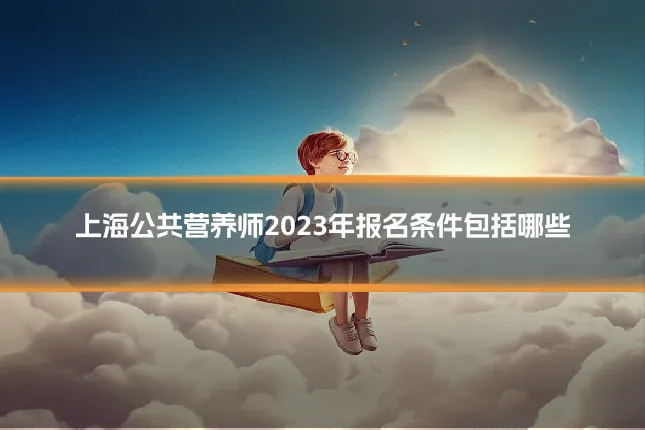 上海公共营养师2023年报名条件包括哪些