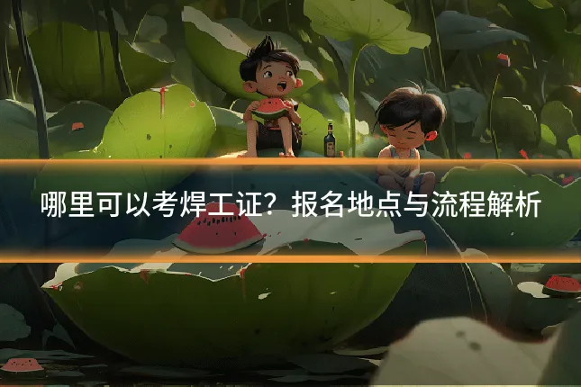 哪里可以考焊工证?报名地点与流程解析