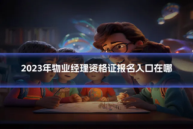 2023年物业经理资格证报名入口在哪