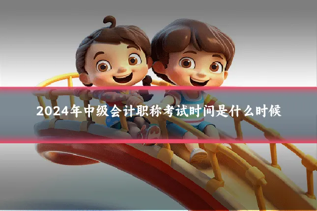 2024年中级会计职称考试时间是什么时候