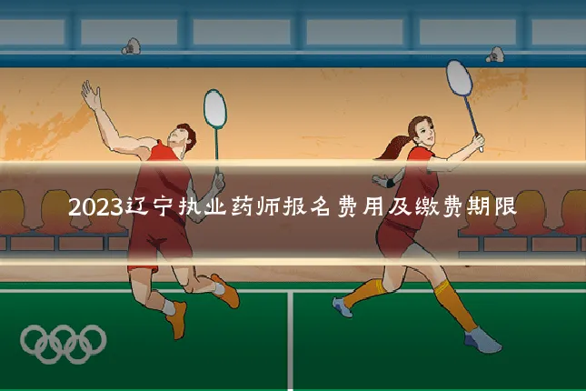 2023辽宁执业药师报名费用及缴费期限