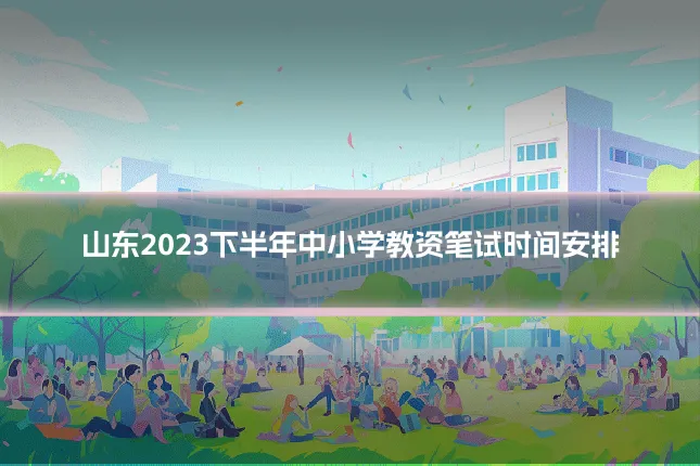 山东2023下半年中小学教资笔试时间安排