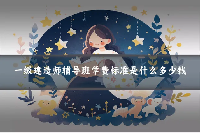 一级建造师辅导班学费标准是什么多少钱