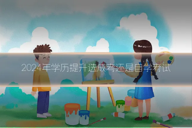 2024年学历提升选成考还是自学考试