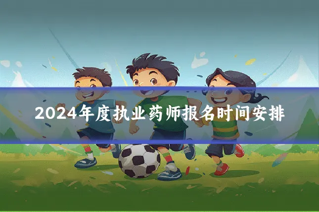 2024年度执业药师报名时间安排