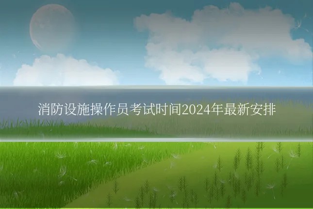 消防设施操作员考试时间2024年最新安排