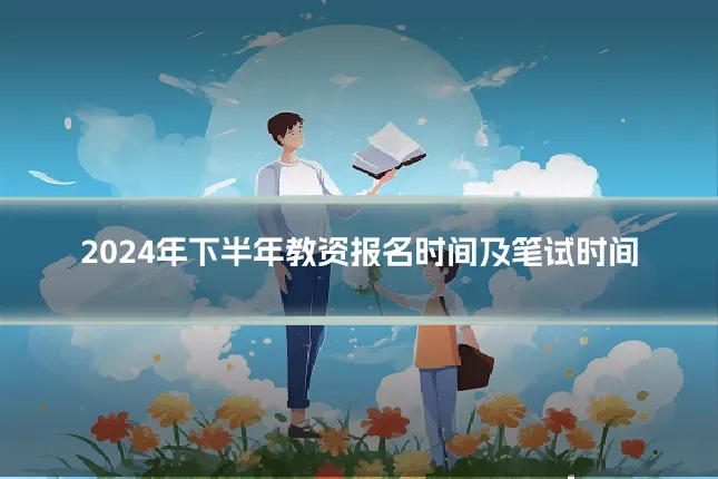 2024年下半年教资报名时间及笔试时间