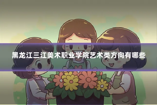 黑龙江三江美术职业学院艺术类方向有哪些
