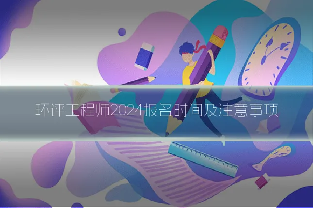 环评工程师2024报名时间及注意事项