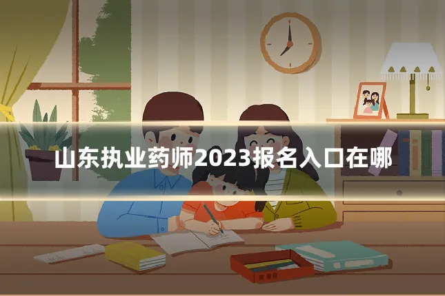 山东执业药师2023报名入口在哪