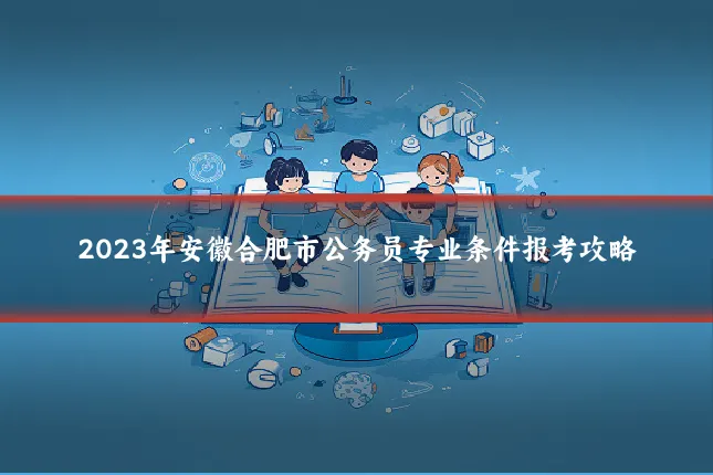 2023年安徽合肥市公务员专业条件报考攻略