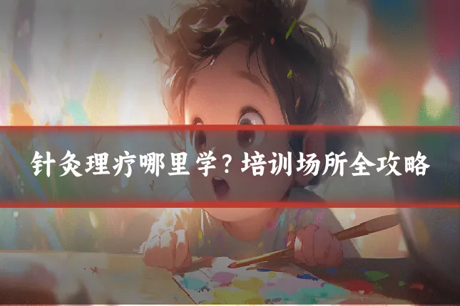 针灸理疗哪里学?培训场所全攻略