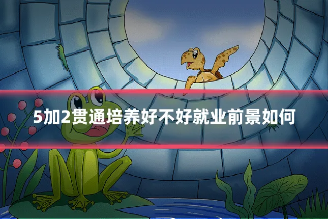 5加2贯通培养好不好就业前景如何