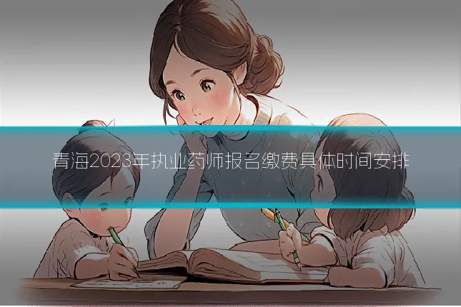 青海2023年执业药师报名缴费具体时间安排
