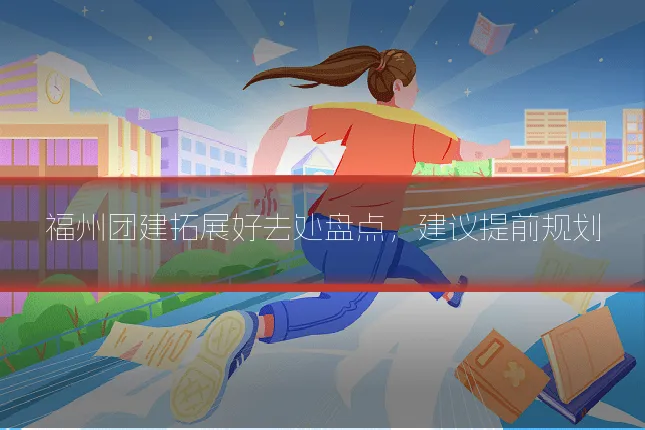福州团建拓展好去处盘点，建议提前规划