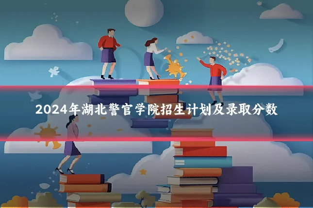 2024年湖北警官学院招生计划及录取分数
