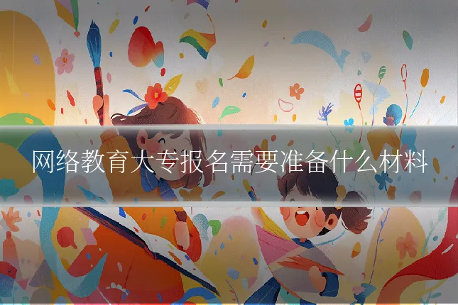 网络教育大专报名需要准备什么材料