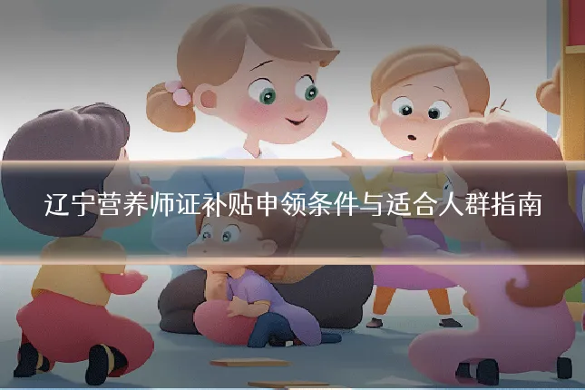 辽宁营养师证补贴申领条件与适合人群指南