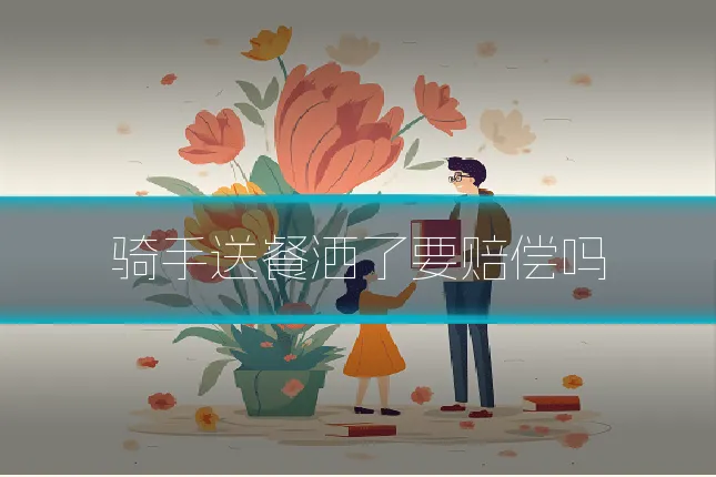 骑手送餐洒了要赔偿吗