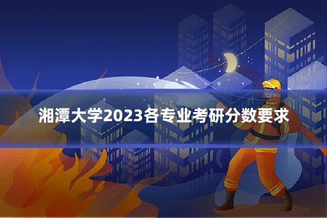 湘潭大学2023各专业考研分数要求