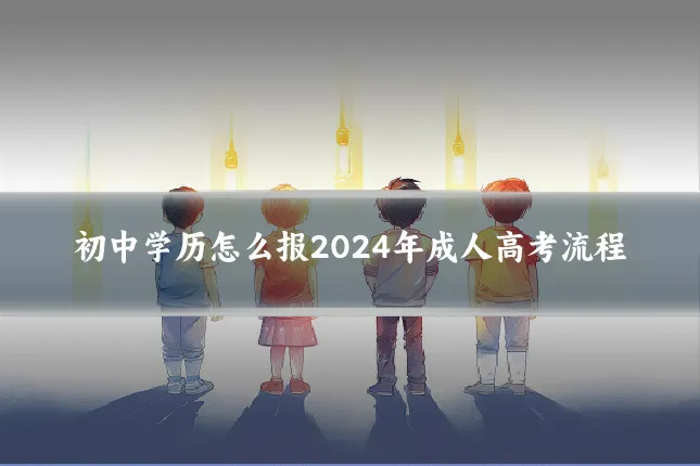 初中学历怎么报2024年成人高考流程
