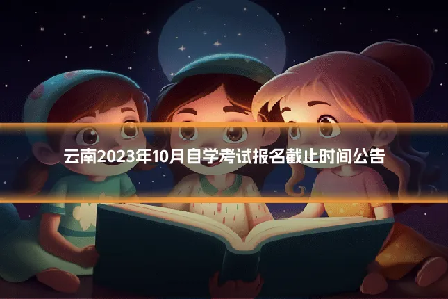 云南2023年10月自学考试报名截止时间公告