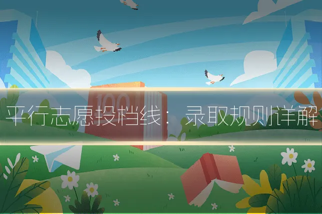 平行志愿投档线：录取规则详解
