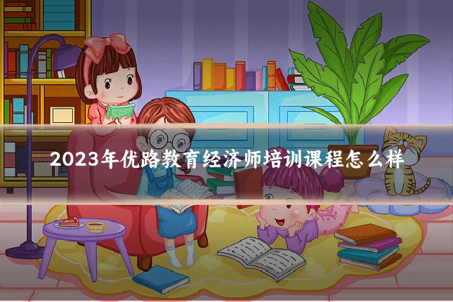 2023年优路教育经济师培训课程怎么样