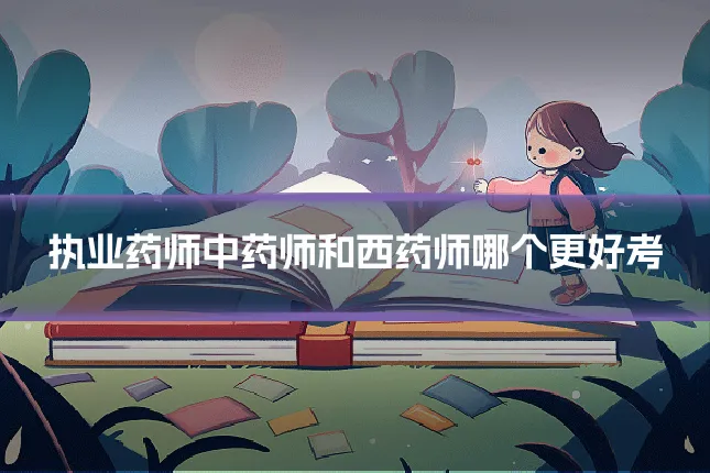 执业药师中药师和西药师哪个更好考