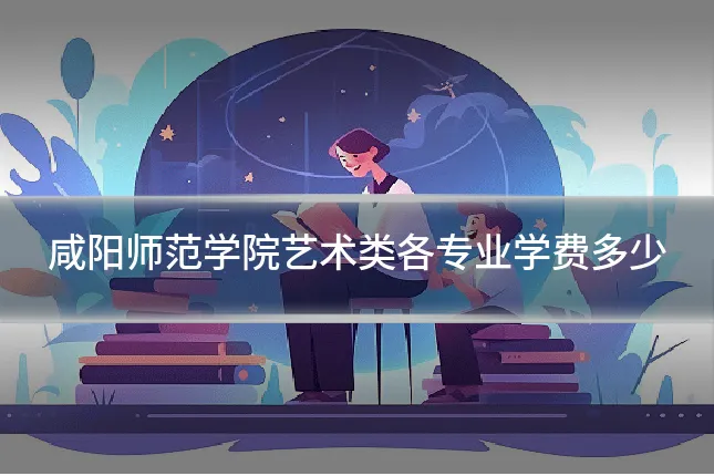 咸阳师范学院艺术类各专业学费多少