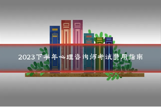 2023下半年心理咨询师考试费用指南