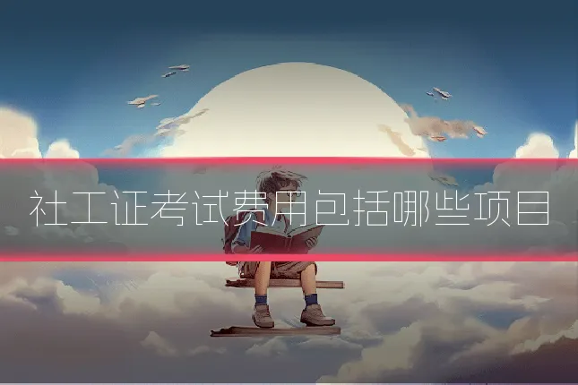 社工证考试费用包括哪些项目
