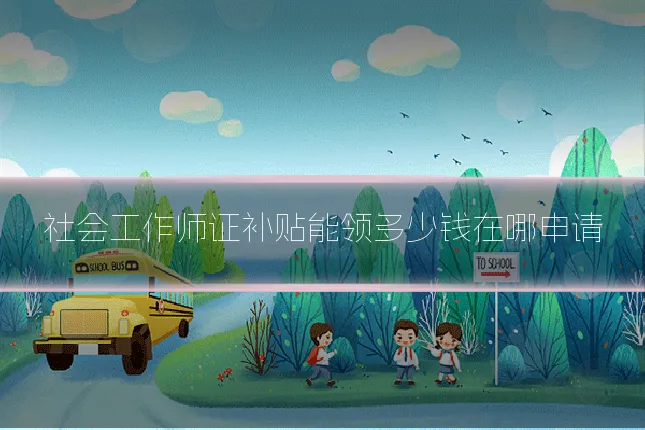 社会工作师证补贴能领多少钱在哪申请
