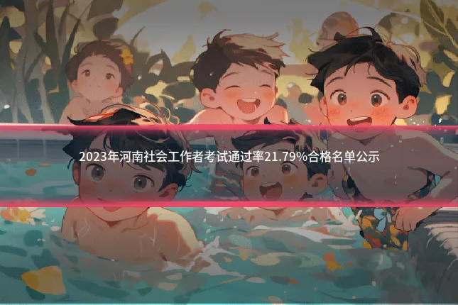 2023年河南社会工作者考试通过率21.79%合格名单公示