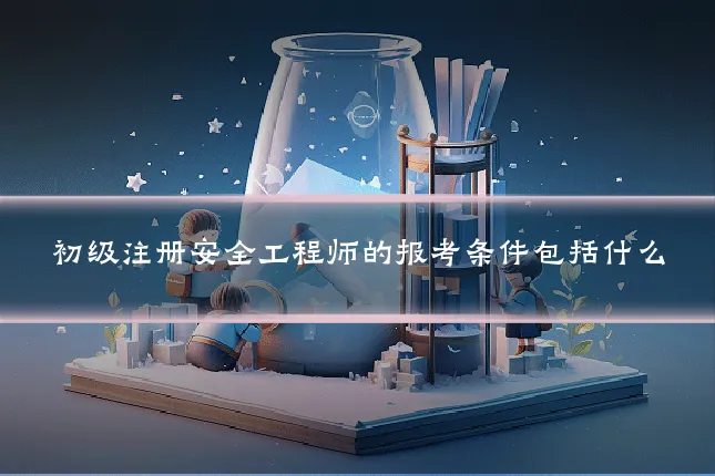 初级注册安全工程师的报考条件包括什么
